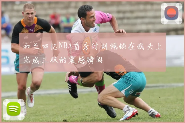 加兰回忆NBA首秀时刻佩顿在我头上完成三双的震撼瞬间