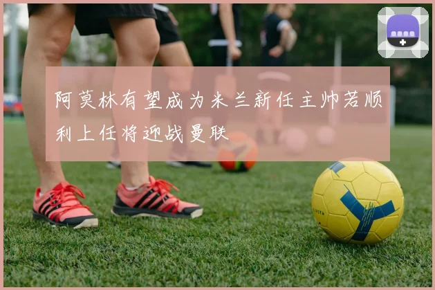 阿莫林有望成为米兰新任主帅若顺利上任将迎战曼联
