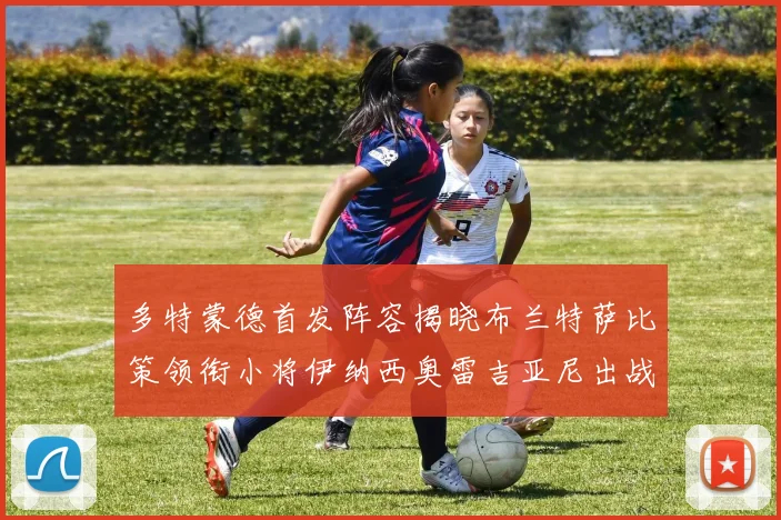多特蒙德首发阵容揭晓布兰特萨比策领衔小将伊纳西奥雷吉亚尼出战