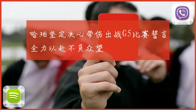 哈珀坚定决心带伤出战G5比赛誓言全力以赴不负众望