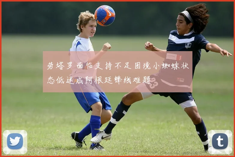 劳塔罗面临支持不足困境小蜘蛛状态低迷成阿根廷锋线难题