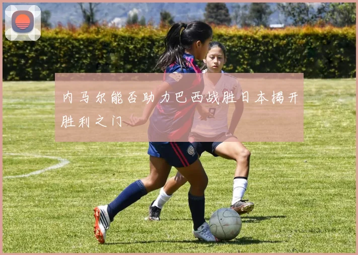 内马尔能否助力巴西战胜日本揭开胜利之门