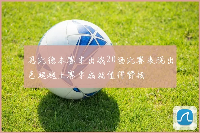 恩比德本赛季出战20场比赛表现出色超越上赛季成就值得赞扬