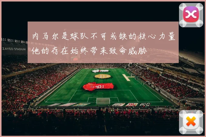 内马尔是球队不可或缺的核心力量他的存在始终带来致命威胁