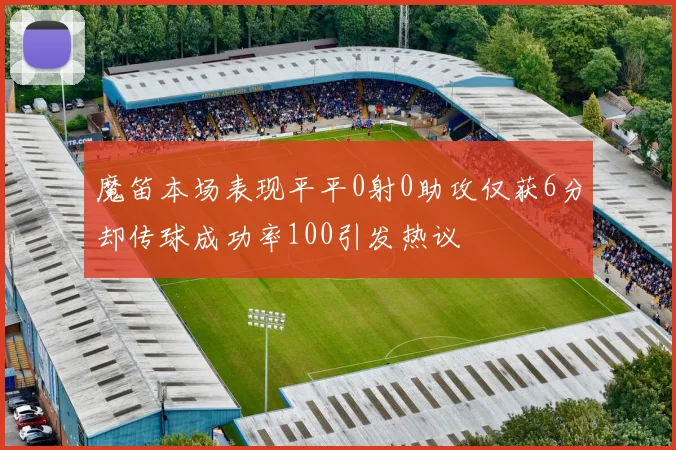魔笛本场表现平平0射0助攻仅获6分却传球成功率100引发热议