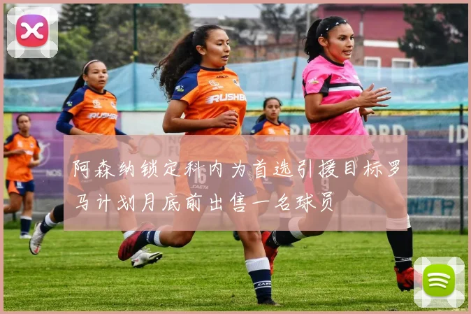 阿森纳锁定科内为首选引援目标罗马计划月底前出售一名球员