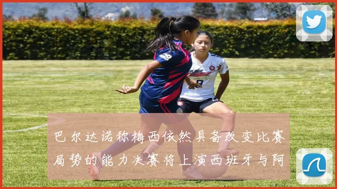 巴尔达诺称梅西依然具备改变比赛局势的能力决赛将上演西班牙与阿根廷对决