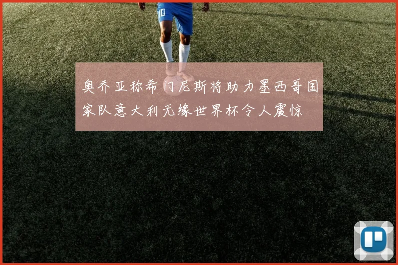 奥乔亚称希门尼斯将助力墨西哥国家队意大利无缘世界杯令人震惊