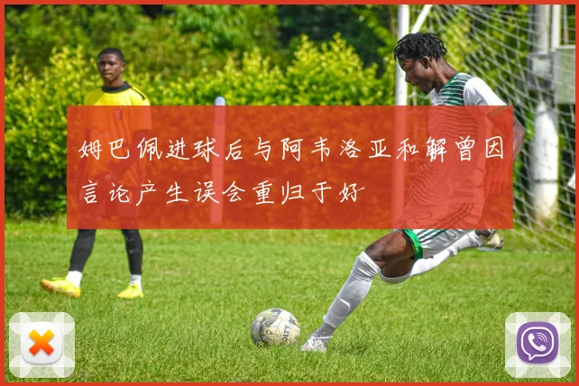 姆巴佩进球后与阿韦洛亚和解曾因言论产生误会重归于好