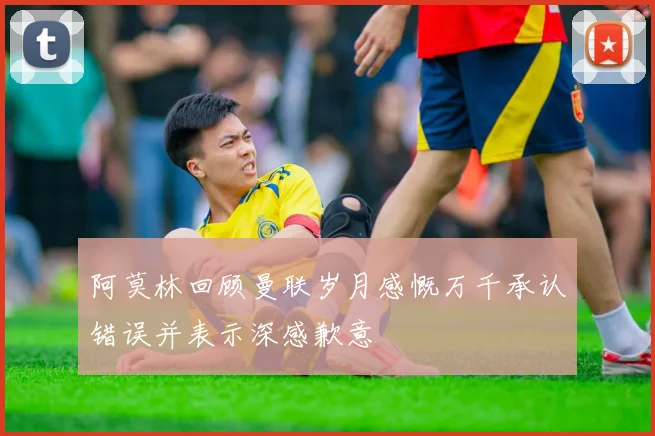 阿莫林回顾曼联岁月感慨万千承认错误并表示深感歉意