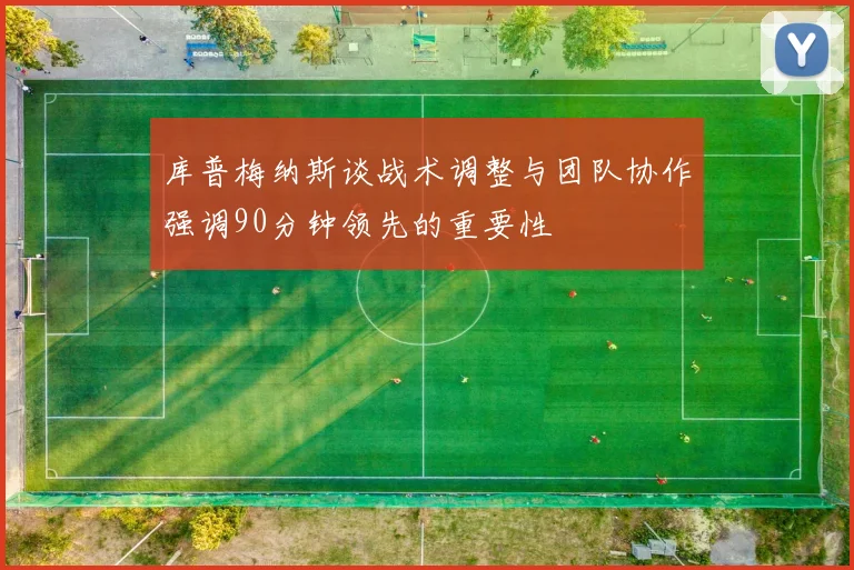 库普梅纳斯谈战术调整与团队协作强调90分钟领先的重要性