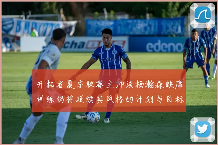 开拓者夏季联赛主帅谈杨瀚森缺席训练仍将延续其风格的计划与目标