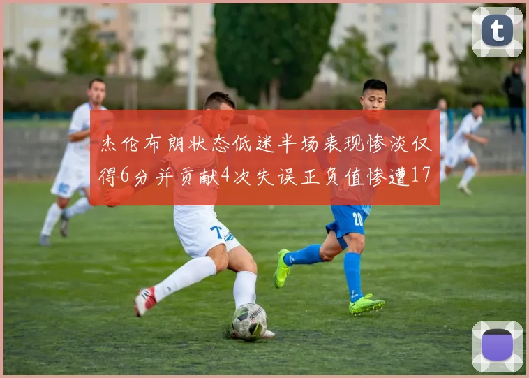 杰伦布朗状态低迷半场表现惨淡仅得6分并贡献4次失误正负值惨遭17