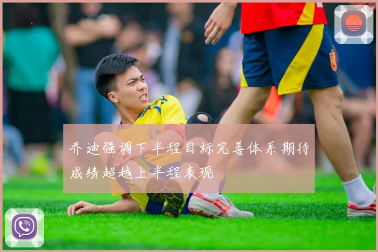 乔迪强调下半程目标完善体系期待成绩超越上半程表现