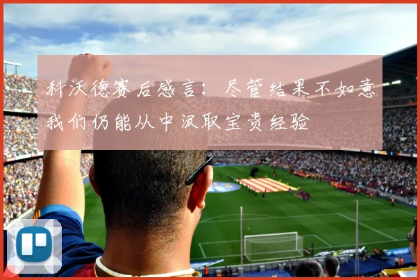 科沃德赛后感言：尽管结果不如意我们仍能从中汲取宝贵经验