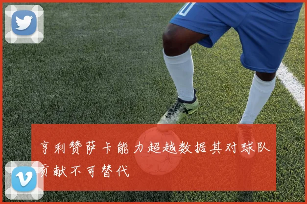 亨利赞萨卡能力超越数据其对球队贡献不可替代
