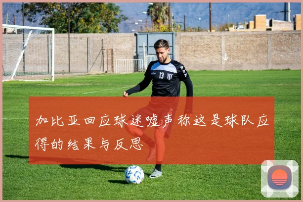加比亚回应球迷嘘声称这是球队应得的结果与反思