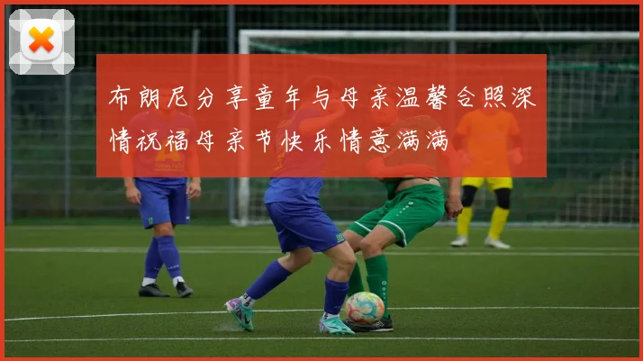 布朗尼分享童年与母亲温馨合照深情祝福母亲节快乐情意满满