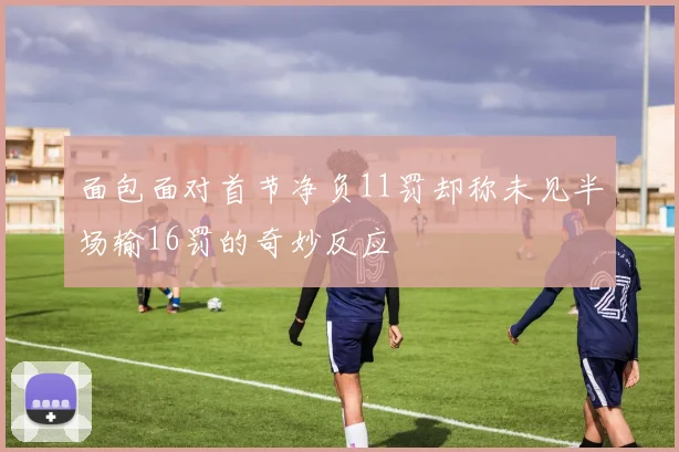 面包面对首节净负11罚却称未见半场输16罚的奇妙反应