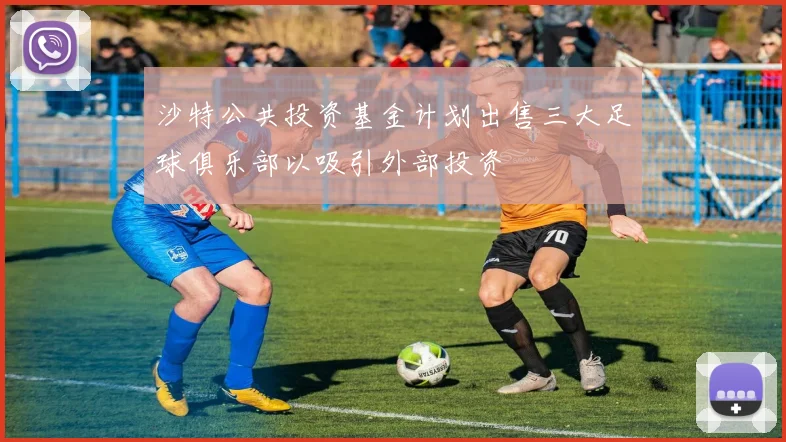 沙特公共投资基金计划出售三大足球俱乐部以吸引外部投资