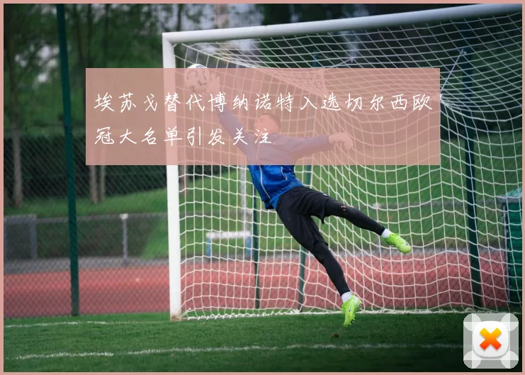 埃苏戈替代博纳诺特入选切尔西欧冠大名单引发关注