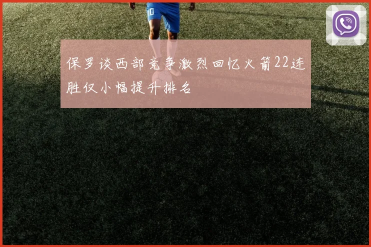 保罗谈西部竞争激烈回忆火箭22连胜仅小幅提升排名