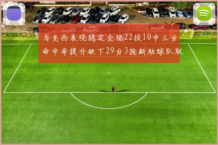 马克西表现稳定全场22投10中三分命中率提升砍下29分3抢断助球队取胜