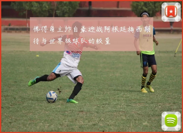 佛得角主帅自豪迎战阿根廷梅西期待与世界级球队的较量
