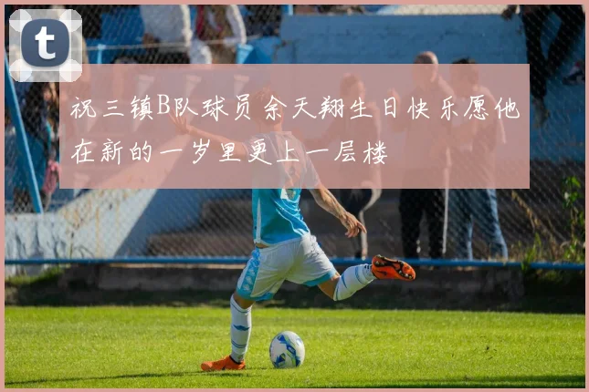 祝三镇B队球员余天翔生日快乐愿他在新的一岁里更上一层楼