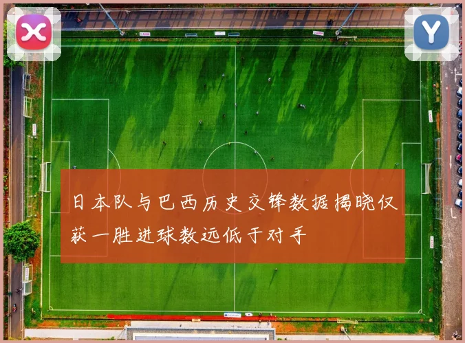 日本队与巴西历史交锋数据揭晓仅获一胜进球数远低于对手