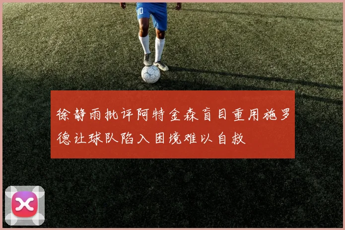 徐静雨批评阿特金森盲目重用施罗德让球队陷入困境难以自救