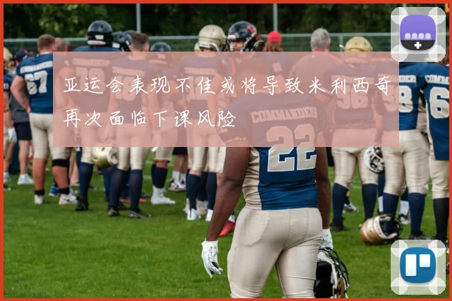 亚运会表现不佳或将导致米利西奇再次面临下课风险