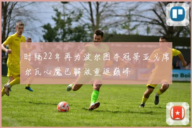 时隔22年再为波尔图夺冠蒂亚戈席尔瓦心魔已解放重返巅峰